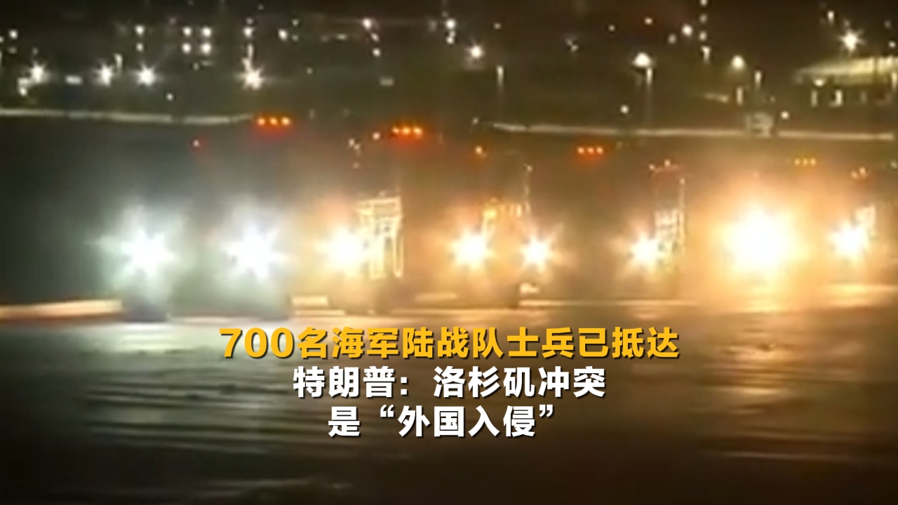 700名海军陆战队士兵已抵达 特朗普：洛杉矶冲突是“外国入侵”