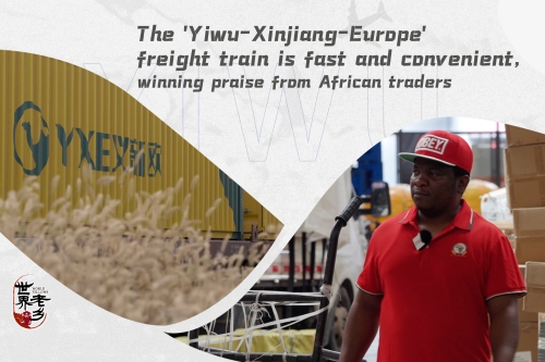 The 'Yiwu-Xinjiang-Europe' freight train is fast and convenient, winning praise from African traders