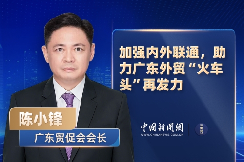 广东贸促会会长陈小锋：加强内外联通，助力广东外贸“火车头”再发力