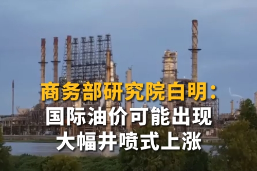 商务部研究院白明：国际油价可能出现大幅井喷式上涨