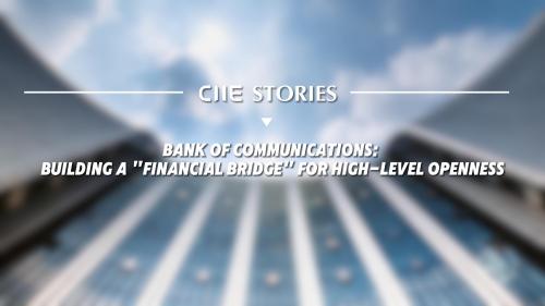 CIIE Stories | Bank of Communications: Building a 'financial bridge' for high-level openness